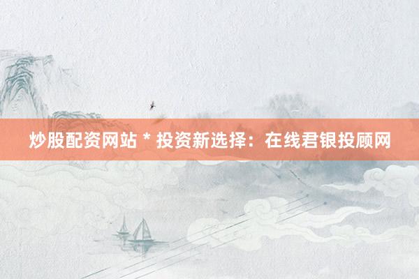 炒股配资网站 * 投资新选择：在线君银投顾网