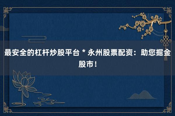 最安全的杠杆炒股平台 * 永州股票配资：助您掘金股市！