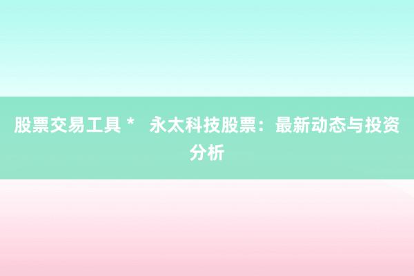 股票交易工具 *   永太科技股票：最新动态与投资分析