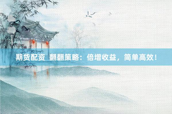 期货配资  翻翻策略：倍增收益，简单高效！