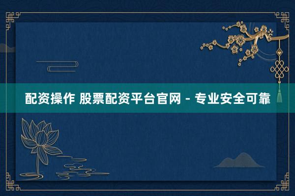 配资操作 股票配资平台官网 - 专业安全可靠