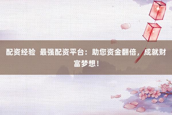 配资经验  最强配资平台：助您资金翻倍，成就财富梦想！