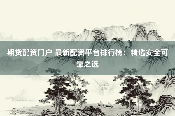 期货配资门户 最新配资平台排行榜：精选安全可靠之选
