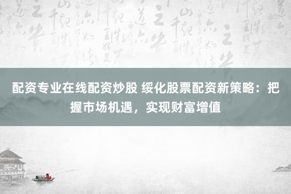 配资专业在线配资炒股 绥化股票配资新策略：把握市场机遇，实现财富增值