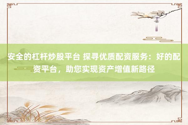 安全的杠杆炒股平台 探寻优质配资服务：好的配资平台，助您实现资产增值新路径