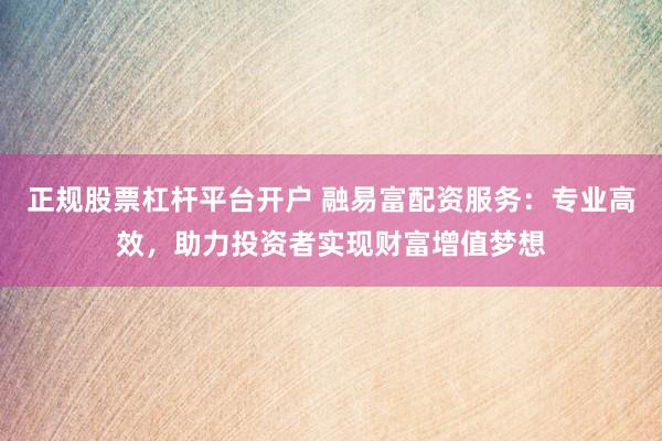正规股票杠杆平台开户 融易富配资服务：专业高效，助力投资者实现财富增值梦想