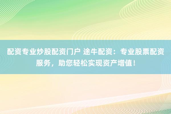 配资专业炒股配资门户 途牛配资：专业股票配资服务，助您轻松实现资产增值！