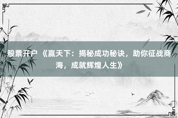 股票开户 《赢天下：揭秘成功秘诀，助你征战商海，成就辉煌人生》