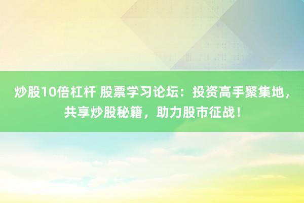 炒股10倍杠杆 股票学习论坛：投资高手聚集地，共享炒股秘籍，助力股市征战！