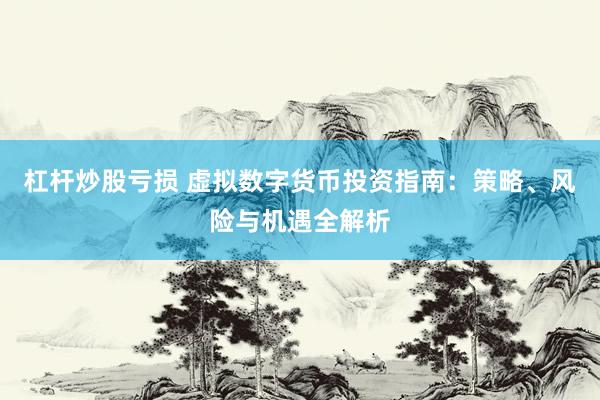杠杆炒股亏损 虚拟数字货币投资指南：策略、风险与机遇全解析