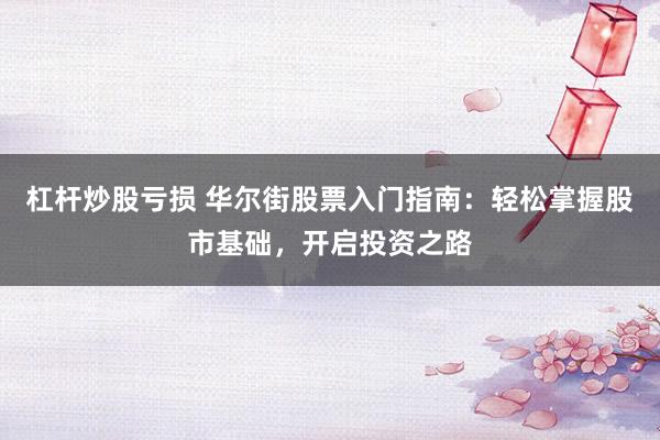 杠杆炒股亏损 华尔街股票入门指南：轻松掌握股市基础，开启投资之路