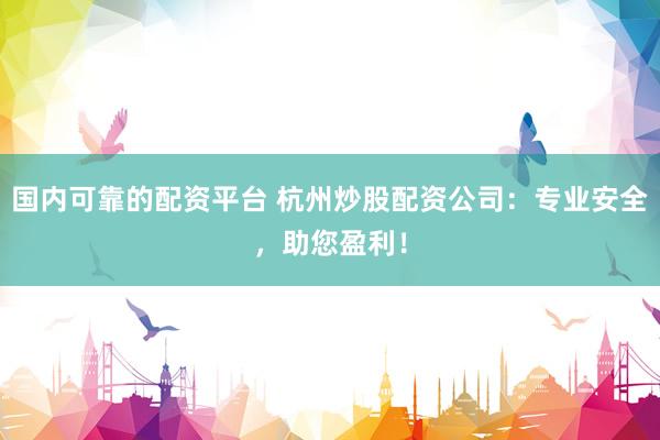 国内可靠的配资平台 杭州炒股配资公司：专业安全，助您盈利！