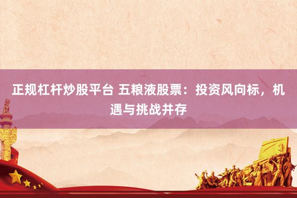 正规杠杆炒股平台 五粮液股票：投资风向标，机遇与挑战并存