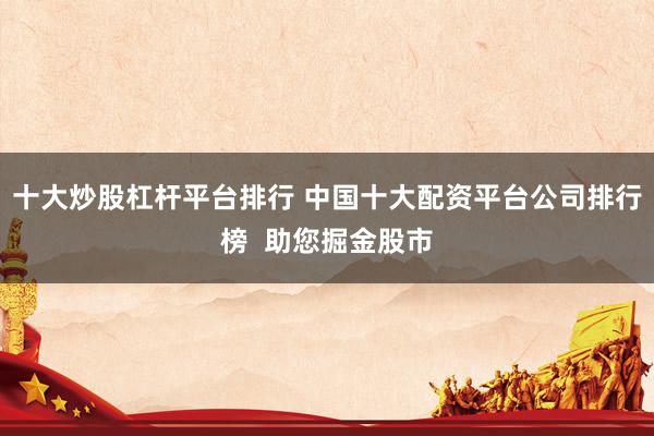 十大炒股杠杆平台排行 中国十大配资平台公司排行榜  助您掘金股市