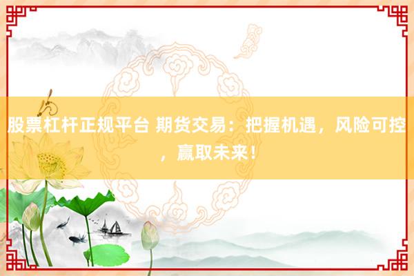 股票杠杆正规平台 期货交易：把握机遇，风险可控，赢取未来！