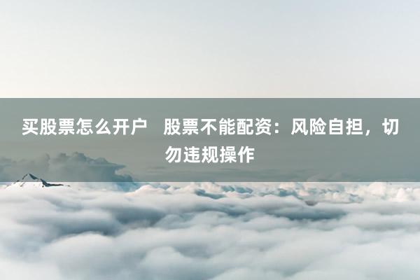 买股票怎么开户   股票不能配资：风险自担，切勿违规操作
