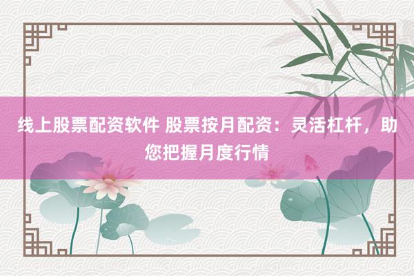 线上股票配资软件 股票按月配资：灵活杠杆，助您把握月度行情