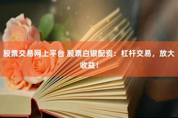 股票交易网上平台 股票白银配资：杠杆交易，放大收益！