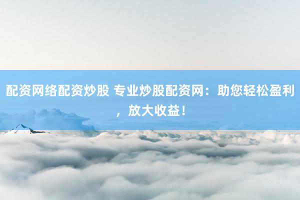 配资网络配资炒股 专业炒股配资网：助您轻松盈利，放大收益！