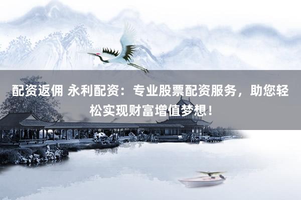 配资返佣 永利配资：专业股票配资服务，助您轻松实现财富增值梦想！