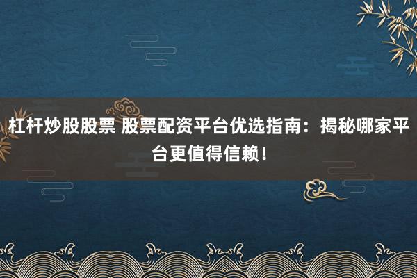 杠杆炒股股票 股票配资平台优选指南：揭秘哪家平台更值得信赖！