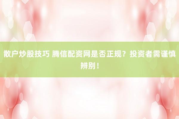 散户炒股技巧 腾信配资网是否正规？投资者需谨慎辨别！