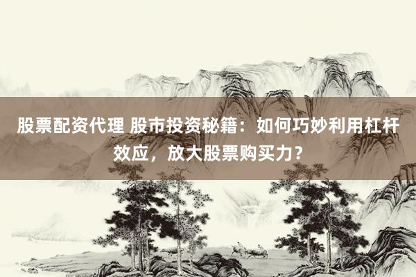 股票配资代理 股市投资秘籍：如何巧妙利用杠杆效应，放大股票购买力？