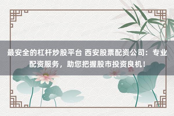 最安全的杠杆炒股平台 西安股票配资公司：专业配资服务，助您把握股市投资良机！