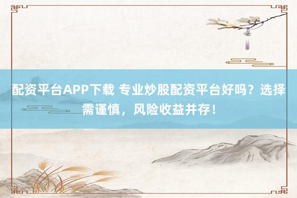 配资平台APP下载 专业炒股配资平台好吗？选择需谨慎，风险收益并存！