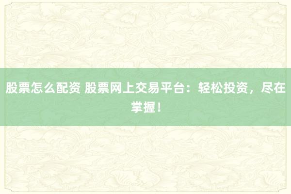 股票怎么配资 股票网上交易平台：轻松投资，尽在掌握！