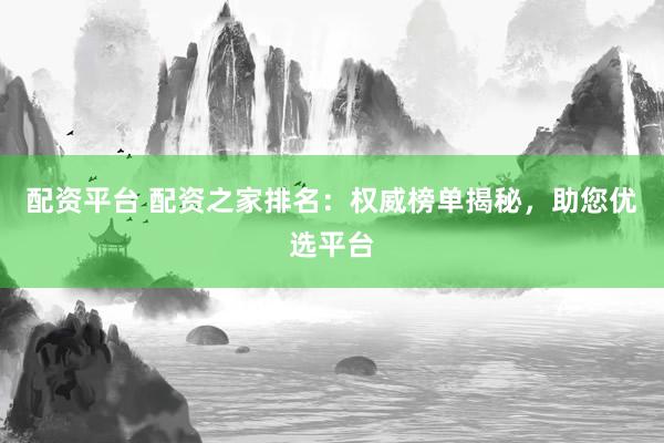 配资平台 配资之家排名：权威榜单揭秘，助您优选平台