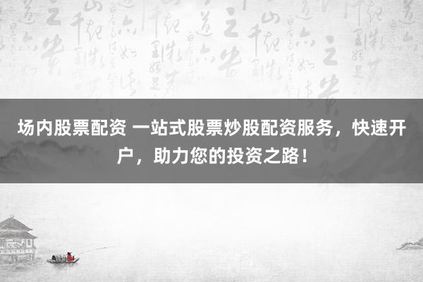 场内股票配资 一站式股票炒股配资服务，快速开户，助力您的投资之路！
