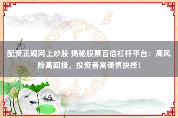 配资正规网上炒股 揭秘股票百倍杠杆平台：高风险高回报，投资者需谨慎抉择！