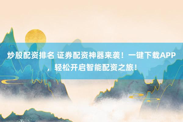 炒股配资排名 证券配资神器来袭！一键下载APP，轻松开启智能配资之旅！