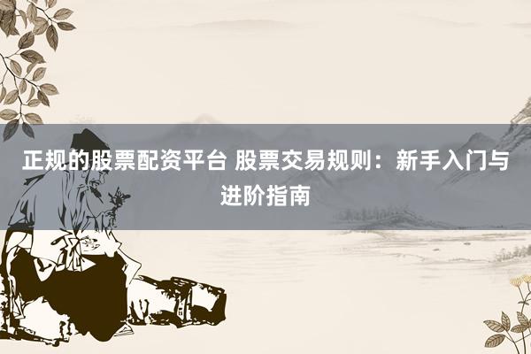 正规的股票配资平台 股票交易规则：新手入门与进阶指南