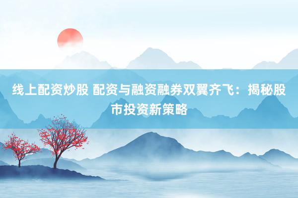 线上配资炒股 配资与融资融券双翼齐飞：揭秘股市投资新策略