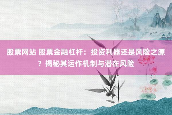 股票网站 股票金融杠杆：投资利器还是风险之源？揭秘其运作机制与潜在风险