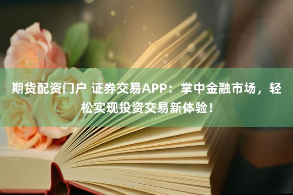 期货配资门户 证券交易APP：掌中金融市场，轻松实现投资交易新体验！