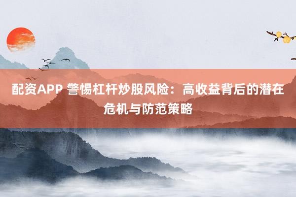 配资APP 警惕杠杆炒股风险：高收益背后的潜在危机与防范策略