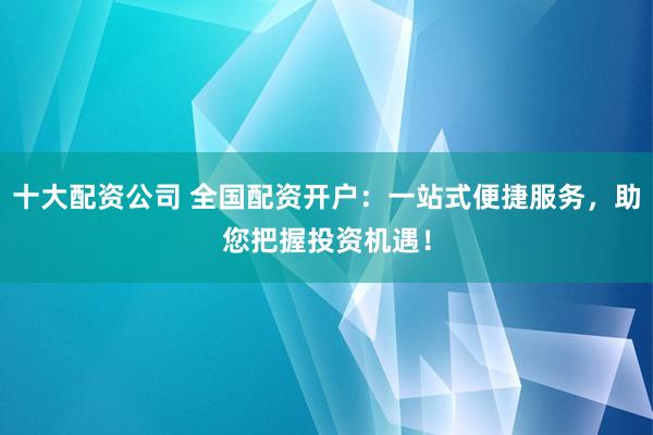 十大配资公司 全国配资开户：一站式便捷服务，助您把握投资机遇！