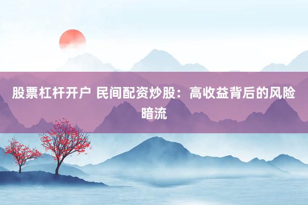股票杠杆开户 民间配资炒股：高收益背后的风险暗流