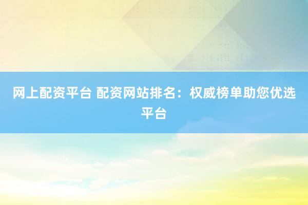 网上配资平台 配资网站排名：权威榜单助您优选平台