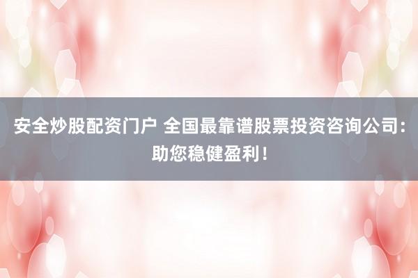 安全炒股配资门户 全国最靠谱股票投资咨询公司：助您稳健盈利！