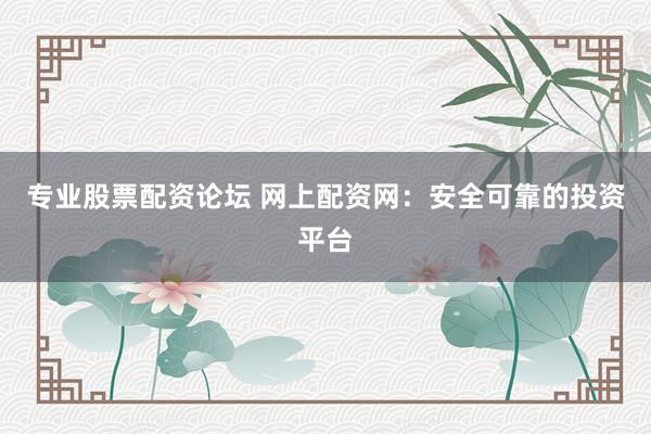 专业股票配资论坛 网上配资网：安全可靠的投资平台