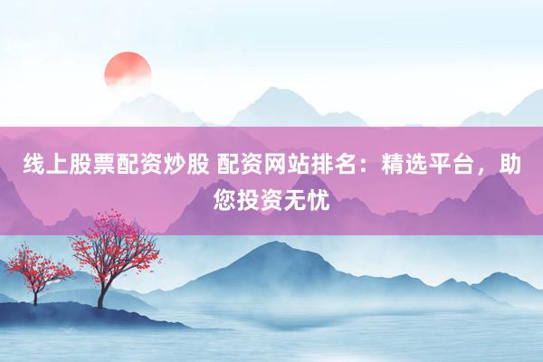 线上股票配资炒股 配资网站排名：精选平台，助您投资无忧