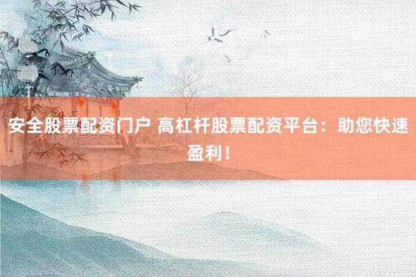安全股票配资门户 高杠杆股票配资平台：助您快速盈利！