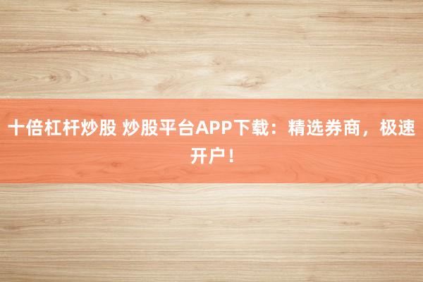 十倍杠杆炒股 炒股平台APP下载：精选券商，极速开户！