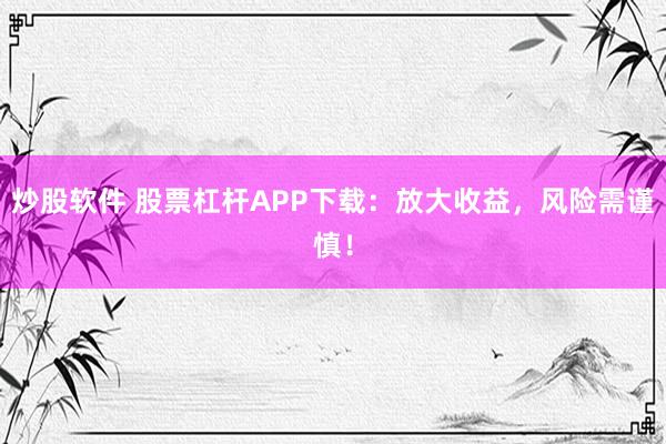 炒股软件 股票杠杆APP下载：放大收益，风险需谨慎！