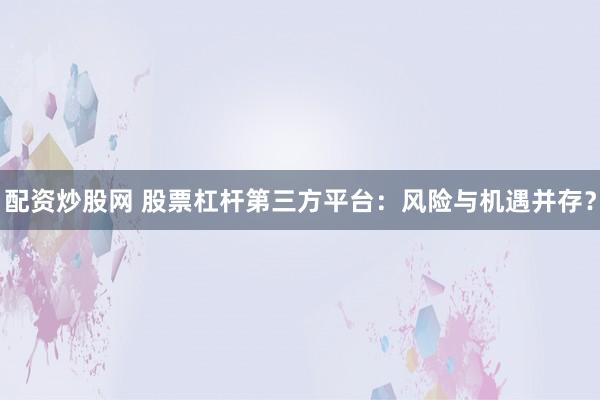 配资炒股网 股票杠杆第三方平台：风险与机遇并存？