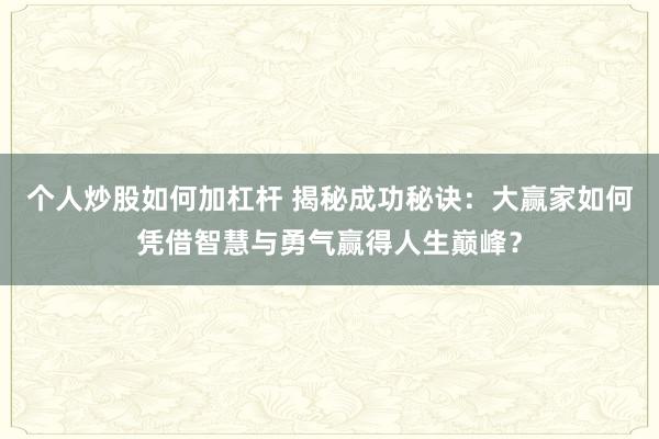 个人炒股如何加杠杆 揭秘成功秘诀：大赢家如何凭借智慧与勇气赢得人生巅峰？